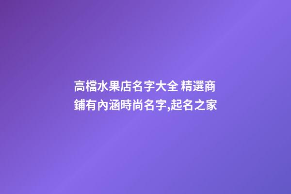 高檔水果店名字大全 精選商鋪有內涵時尚名字,起名之家